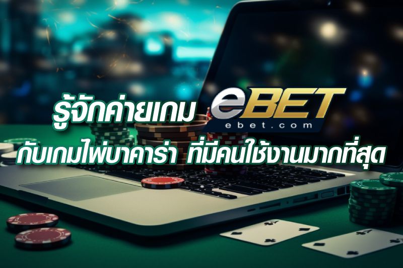 รู้จักค่ายเกม eBET กับเกมไพ่บาคาร่า ที่มีคนใช้งานมากที่สุด